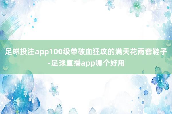 足球投注app100级带破血狂攻的满天花雨套鞋子-足球直播app哪个好用
