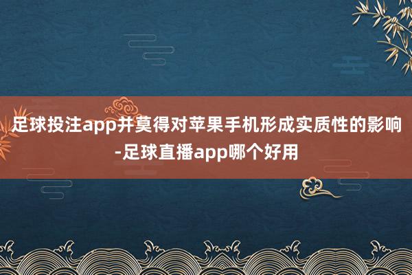 足球投注app并莫得对苹果手机形成实质性的影响-足球直播app哪个好用