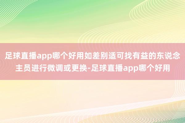 足球直播app哪个好用如差别适可找有益的东说念主员进行微调或更换-足球直播app哪个好用