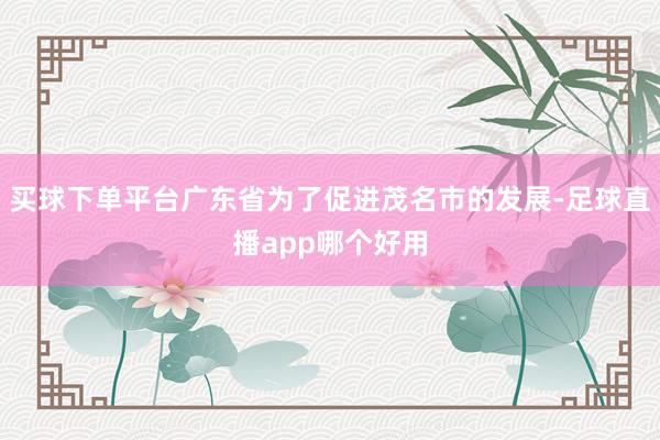买球下单平台广东省为了促进茂名市的发展-足球直播app哪个好用