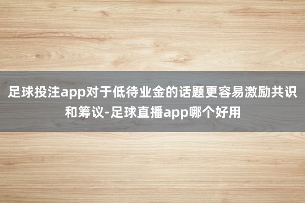 足球投注app对于低待业金的话题更容易激励共识和筹议-足球直播app哪个好用