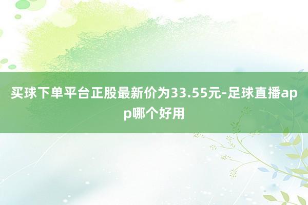 买球下单平台正股最新价为33.55元-足球直播app哪个好用