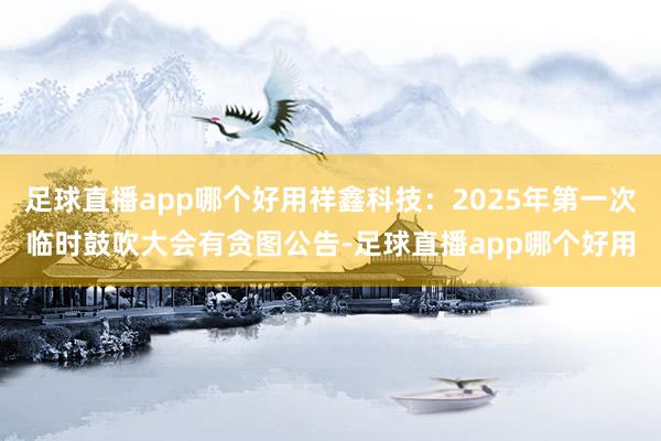 足球直播app哪个好用祥鑫科技：2025年第一次临时鼓吹大会有贪图公告-足球直播app哪个好用
