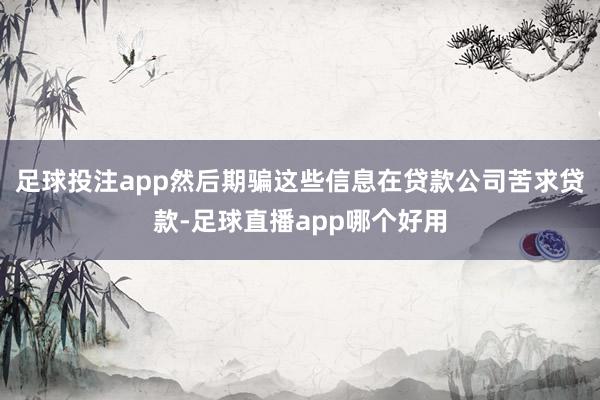 足球投注app然后期骗这些信息在贷款公司苦求贷款-足球直播app哪个好用
