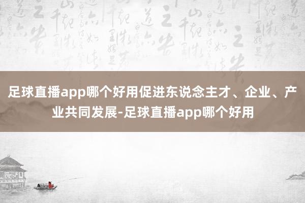 足球直播app哪个好用促进东说念主才、企业、产业共同发展-足球直播app哪个好用