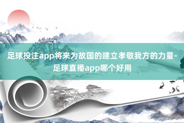 足球投注app将来为故国的建立孝敬我方的力量-足球直播app哪个好用