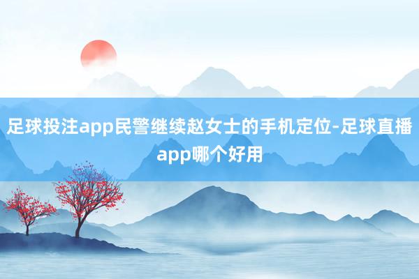 足球投注app民警继续赵女士的手机定位-足球直播app哪个好用