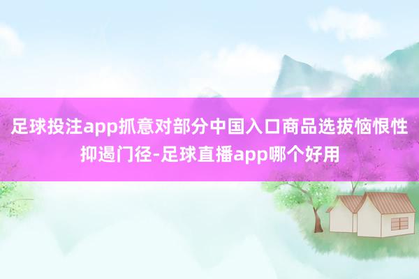 足球投注app抓意对部分中国入口商品选拔恼恨性抑遏门径-足球直播app哪个好用