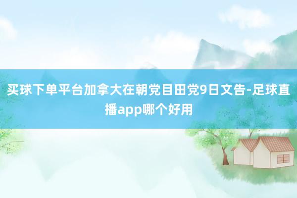买球下单平台加拿大在朝党目田党9日文告-足球直播app哪个好用