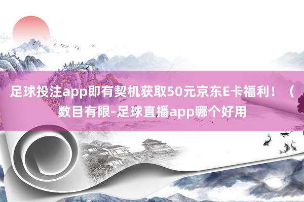 足球投注app即有契机获取50元京东E卡福利！（数目有限-足球直播app哪个好用