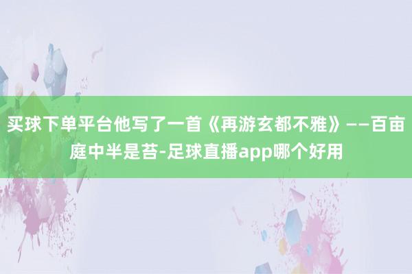 买球下单平台他写了一首《再游玄都不雅》——百亩庭中半是苔-足球直播app哪个好用