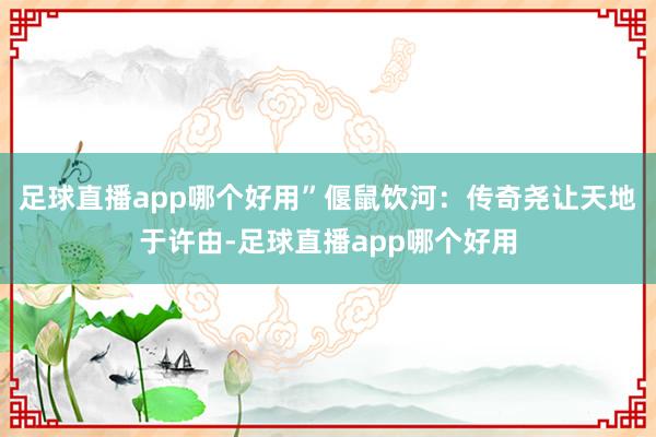 足球直播app哪个好用”偃鼠饮河：传奇尧让天地于许由-足球直播app哪个好用