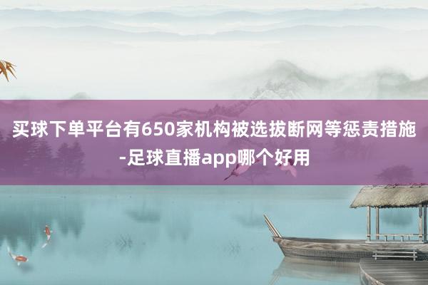 买球下单平台有650家机构被选拔断网等惩责措施-足球直播app哪个好用