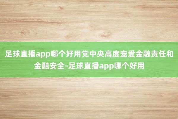 足球直播app哪个好用党中央高度宠爱金融责任和金融安全-足球直播app哪个好用
