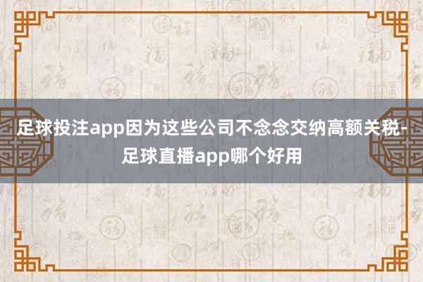 足球投注app因为这些公司不念念交纳高额关税-足球直播app哪个好用