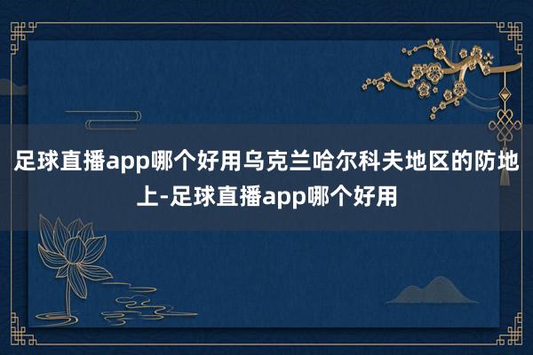 足球直播app哪个好用乌克兰哈尔科夫地区的防地上-足球直播app哪个好用