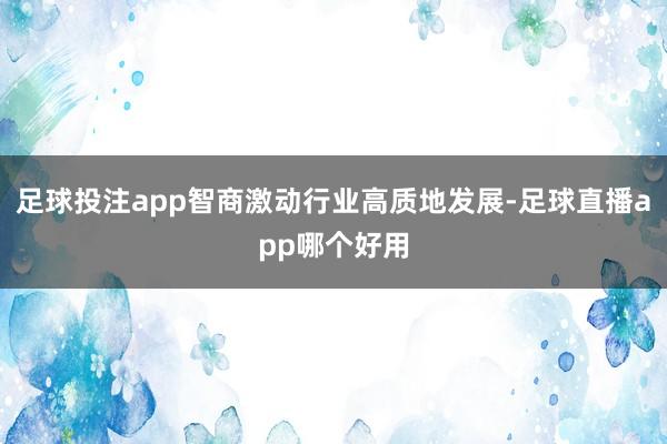 足球投注app智商激动行业高质地发展-足球直播app哪个好用
