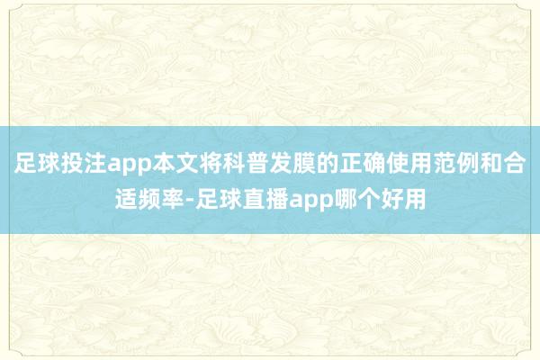 足球投注app本文将科普发膜的正确使用范例和合适频率-足球直播app哪个好用