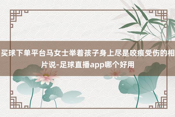 买球下单平台马女士举着孩子身上尽是咬痕受伤的相片说-足球直播app哪个好用