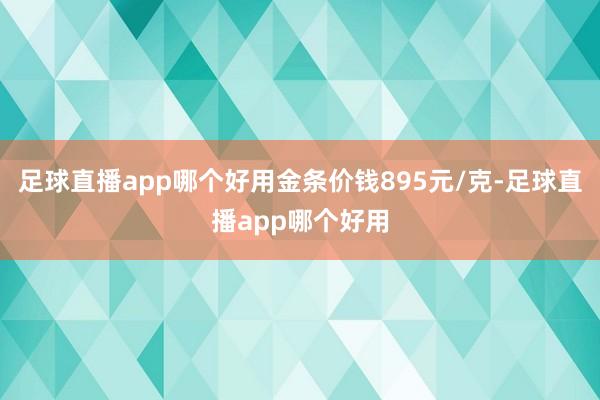 足球直播app哪个好用金条价钱895元/克-足球直播app哪个好用