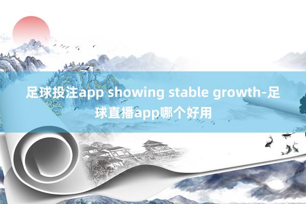 足球投注app showing stable growth-足球直播app哪个好用
