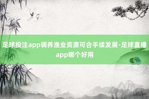 足球投注app调养渔业资源可合手续发展-足球直播app哪个好用