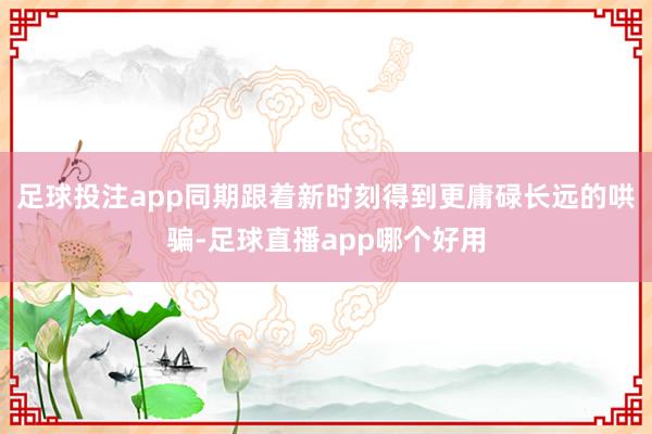 足球投注app同期跟着新时刻得到更庸碌长远的哄骗-足球直播app哪个好用