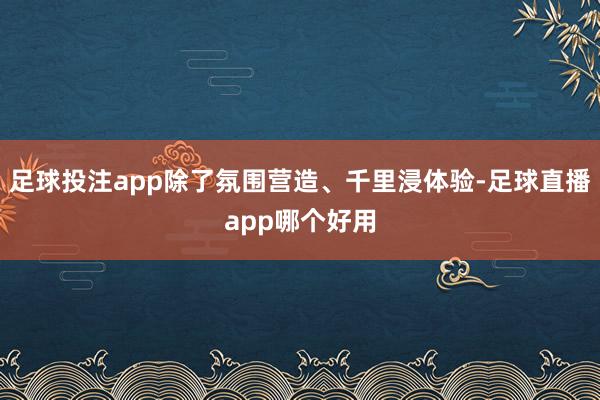 足球投注app除了氛围营造、千里浸体验-足球直播app哪个好用