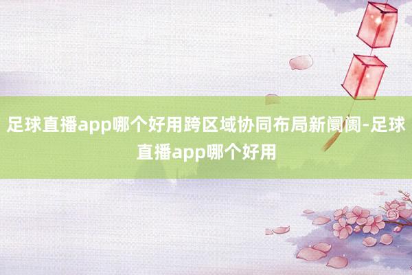 足球直播app哪个好用跨区域协同布局新阛阓-足球直播app哪个好用