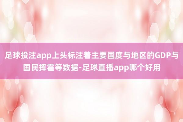 足球投注app上头标注着主要国度与地区的GDP与国民挥霍等数据-足球直播app哪个好用