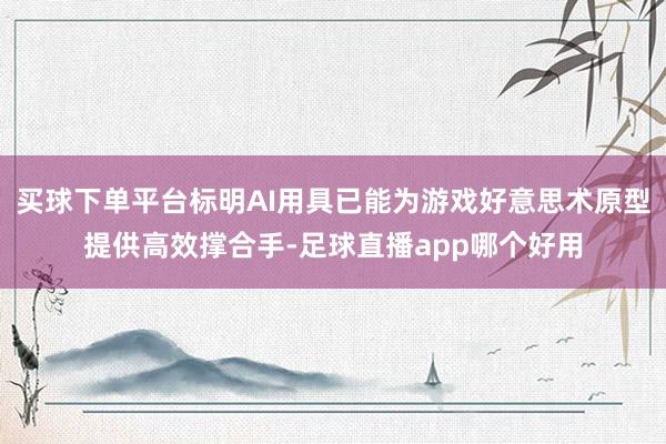 买球下单平台标明AI用具已能为游戏好意思术原型提供高效撑合手-足球直播app哪个好用