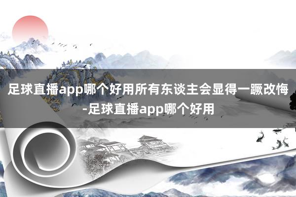 足球直播app哪个好用所有东谈主会显得一蹶改悔-足球直播app哪个好用