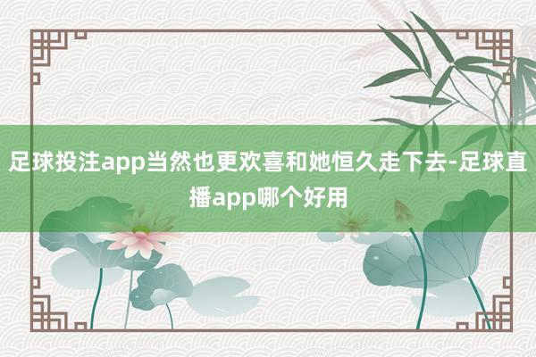 足球投注app当然也更欢喜和她恒久走下去-足球直播app哪个好用