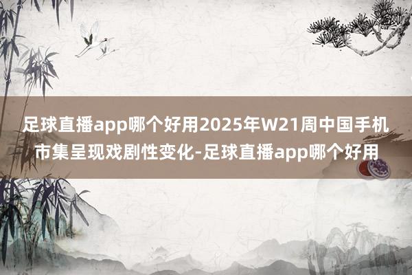 足球直播app哪个好用2025年W21周中国手机市集呈现戏剧性变化-足球直播app哪个好用