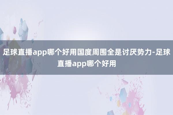 足球直播app哪个好用国度周围全是讨厌势力-足球直播app哪个好用