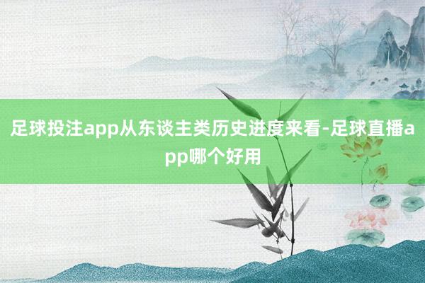 足球投注app从东谈主类历史进度来看-足球直播app哪个好用