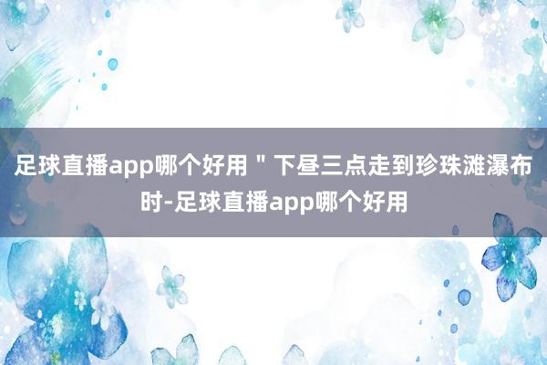 足球直播app哪个好用＂下昼三点走到珍珠滩瀑布时-足球直播app哪个好用