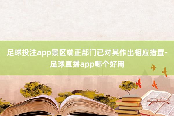 足球投注app景区端正部门已对其作出相应措置-足球直播app哪个好用