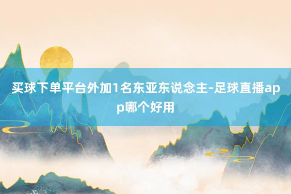 买球下单平台外加1名东亚东说念主-足球直播app哪个好用