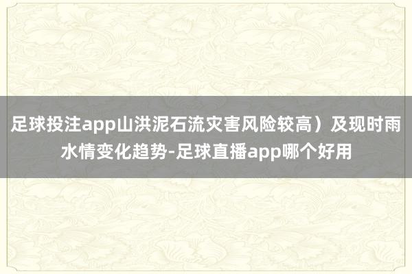 足球投注app山洪泥石流灾害风险较高）及现时雨水情变化趋势-足球直播app哪个好用