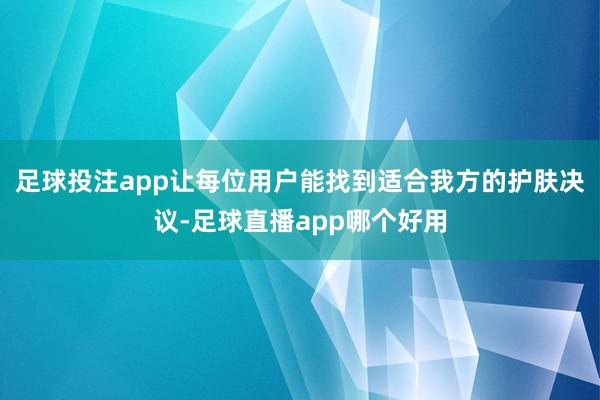 足球投注app让每位用户能找到适合我方的护肤决议-足球直播app哪个好用
