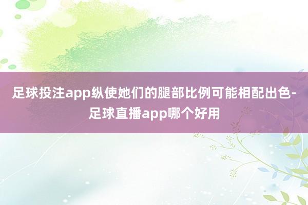 足球投注app纵使她们的腿部比例可能相配出色-足球直播app哪个好用