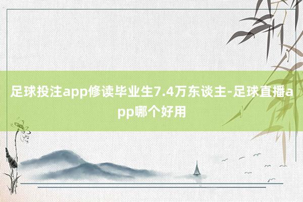 足球投注app修读毕业生7.4万东谈主-足球直播app哪个好用
