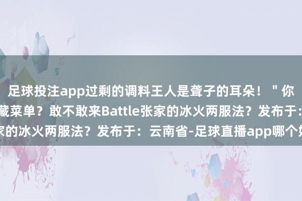 足球投注app过剩的调料王人是聋子的耳朵！＂你家吃盐水鸭有什么荫藏菜单？敢不敢来Battle张家的冰火两服法？发布于：云南省-足球直播app哪个好用