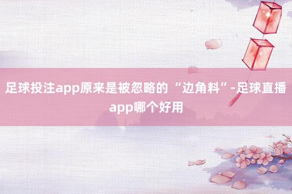 足球投注app原来是被忽略的 “边角料”-足球直播app哪个好用