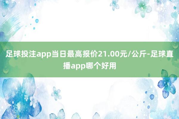 足球投注app当日最高报价21.00元/公斤-足球直播app哪个好用