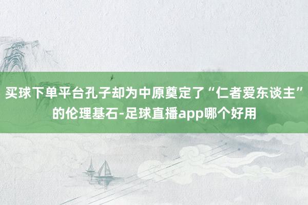 买球下单平台孔子却为中原奠定了“仁者爱东谈主”的伦理基石-足球直播app哪个好用