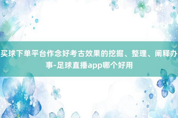 买球下单平台作念好考古效果的挖掘、整理、阐释办事-足球直播app哪个好用