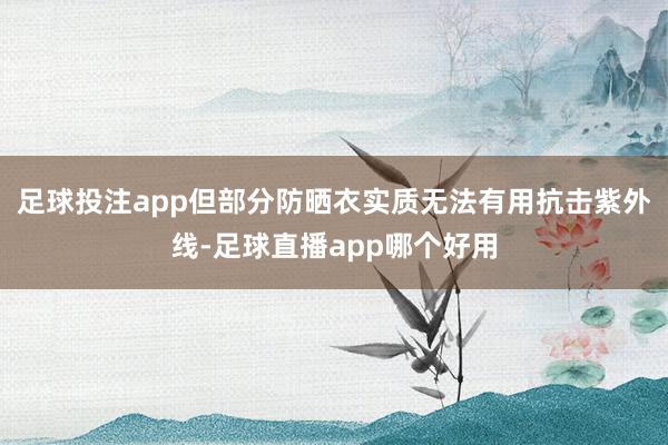 足球投注app但部分防晒衣实质无法有用抗击紫外线-足球直播app哪个好用