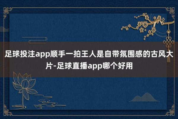 足球投注app顺手一拍王人是自带氛围感的古风大片-足球直播app哪个好用